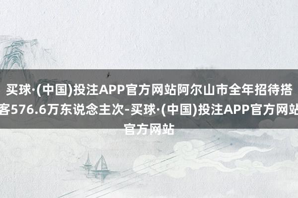 买球·(中国)投注APP官方网站阿尔山市全年招待搭客576.6万东说念主次-买球·(中国)投注APP官方网站