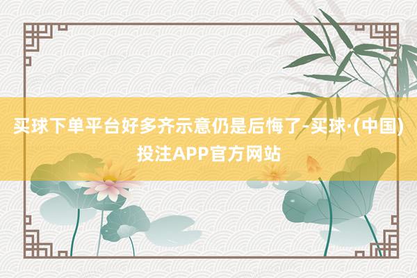 买球下单平台好多齐示意仍是后悔了-买球·(中国)投注APP官方网站
