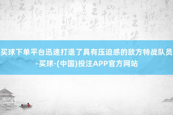 买球下单平台迅速打退了具有压迫感的敌方特战队员-买球·(中国)投注APP官方网站