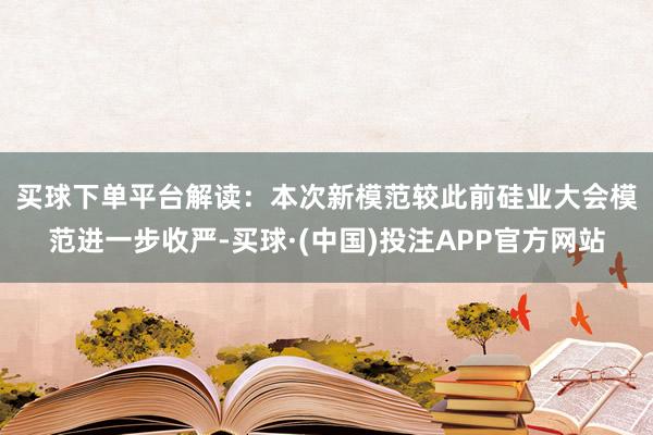 买球下单平台  解读:本次新模范较此前硅业大会模范进一步收严-买球·(中国)投注APP官方网站 买球下单平台  解读:本次新模范较此前硅业大会模范进一步收严-买球·(中国)投注APP官方网站
