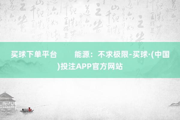 买球下单平台        能源:不求极限-买球·(中国)投注APP官方网站 买球下单平台        能源:不求极限-买球·(中国)投注APP官方网站