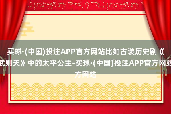 买球·(中国)投注APP官方网站比如古装历史剧《武则天》中的太平公主-买球·(中国)投注APP官方网站 买球·(中国)投注APP官方网站比如古装历史剧《武则天》中的太平公主-买球·(中国)投注APP官方网站