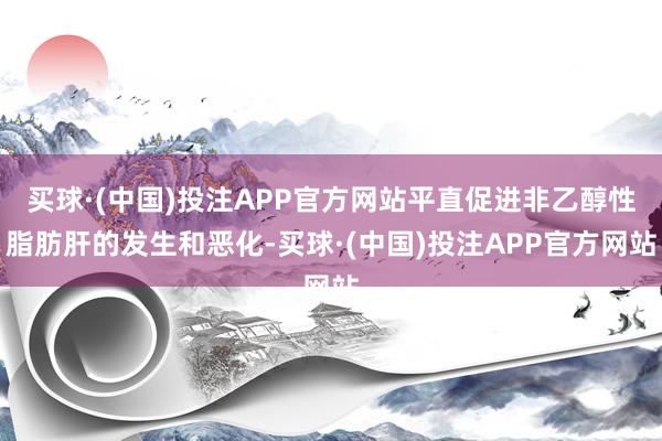 买球·(中国)投注APP官方网站平直促进非乙醇性脂肪肝的发生和恶化-买球·(中国)投注APP官方网站 买球·(中国)投注APP官方网站平直促进非乙醇性脂肪肝的发生和恶化-买球·(中国)投注APP官方网站
