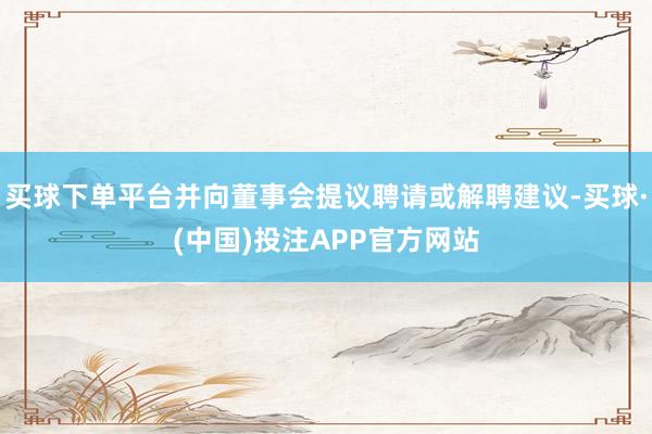 买球下单平台并向董事会提议聘请或解聘建议-买球·(中国)投注APP官方网站 买球下单平台并向董事会提议聘请或解聘建议-买球·(中国)投注APP官方网站