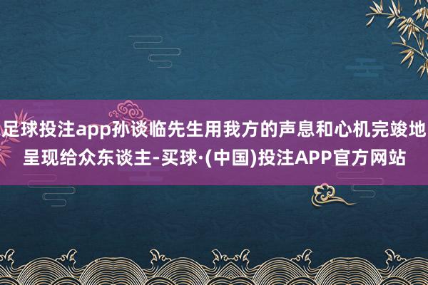 足球投注app孙谈临先生用我方的声息和心机完竣地呈现给众东谈主-买球·(中国)投注APP官方网站