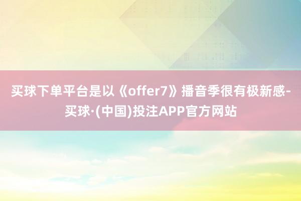 买球下单平台是以《offer7》播音季很有极新感-买球·(中国)投注APP官方网站 买球下单平台是以《offer7》播音季很有极新感-买球·(中国)投注APP官方网站