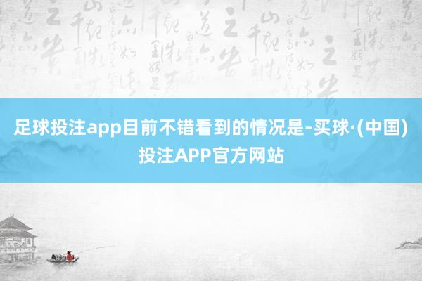 足球投注app目前不错看到的情况是-买球·(中国)投注APP官方网站 足球投注app目前不错看到的情况是-买球·(中国)投注APP官方网站