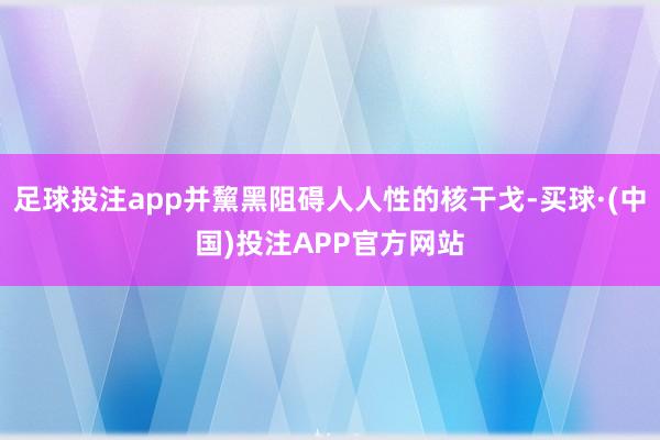足球投注app并黧黑阻碍人人性的核干戈-买球·(中国)投注APP官方网站 足球投注app并黧黑阻碍人人性的核干戈-买球·(中国)投注APP官方网站