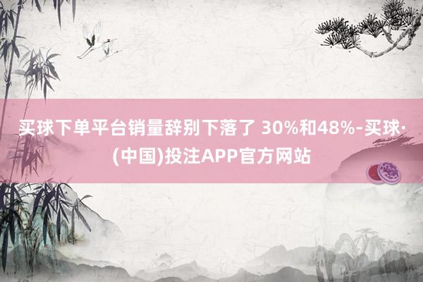 买球下单平台销量辞别下落了 30%和48%-买球·(中国)投注APP官方网站