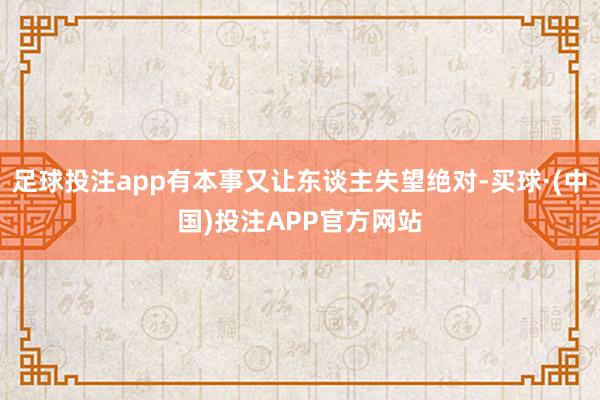 足球投注app有本事又让东谈主失望绝对-买球·(中国)投注APP官方网站