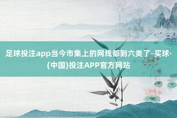 足球投注app当今市集上的网线都到六类了-买球·(中国)投注APP官方网站 足球投注app当今市集上的网线都到六类了-买球·(中国)投注APP官方网站