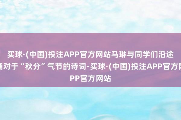 买球·(中国)投注APP官方网站马琳与同学们沿途背诵对于“秋分”气节的诗词-买球·(中国)投注APP官方网站 买球·(中国)投注APP官方网站马琳与同学们沿途背诵对于“秋分”气节的诗词-买球·(中国)投注APP官方网站