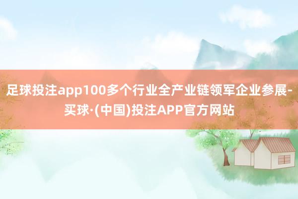 足球投注app100多个行业全产业链领军企业参展-买球·(中国)投注APP官方网站 足球投注app100多个行业全产业链领军企业参展-买球·(中国)投注APP官方网站
