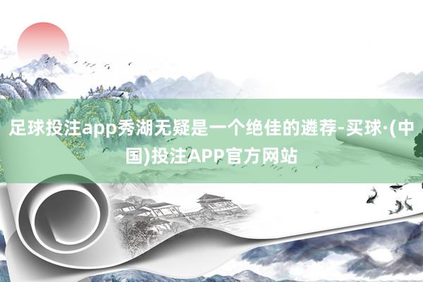 足球投注app秀湖无疑是一个绝佳的遴荐-买球·(中国)投注APP官方网站