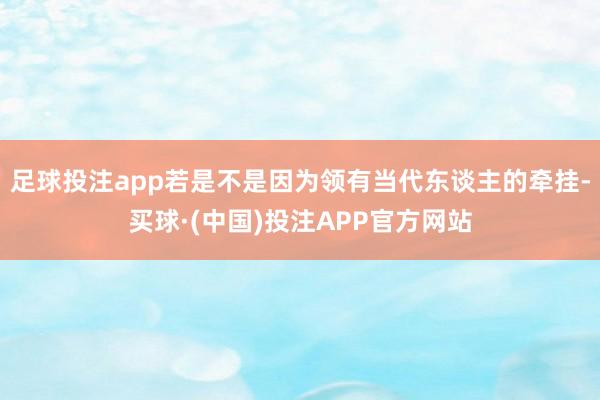 足球投注app若是不是因为领有当代东谈主的牵挂-买球·(中国)投注APP官方网站