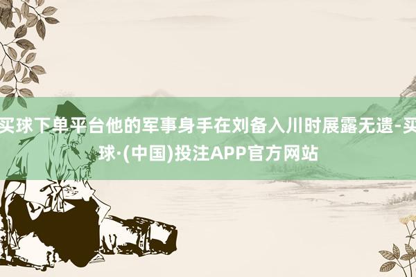 买球下单平台他的军事身手在刘备入川时展露无遗-买球·(中国)投注APP官方网站