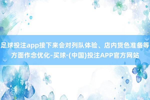 足球投注app接下来会对列队体验、店内货色准备等方面作念优化-买球·(中国)投注APP官方网站