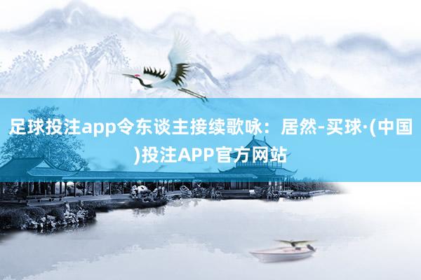足球投注app令东谈主接续歌咏：居然-买球·(中国)投注APP官方网站