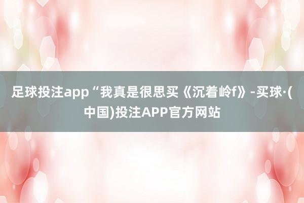 足球投注app“我真是很思买《沉着岭f》-买球·(中国)投注APP官方网站