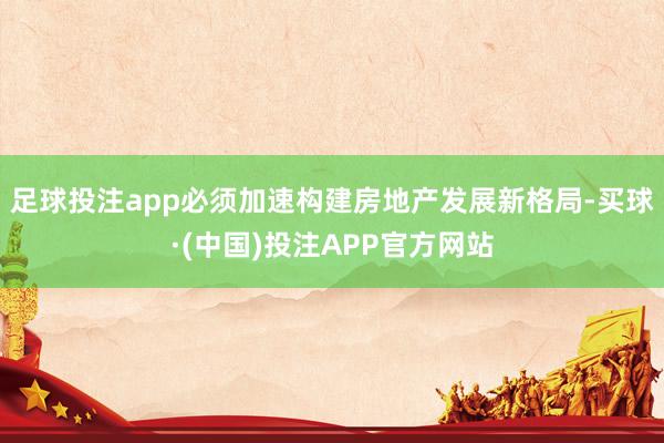 足球投注app必须加速构建房地产发展新格局-买球·(中国)投注APP官方网站