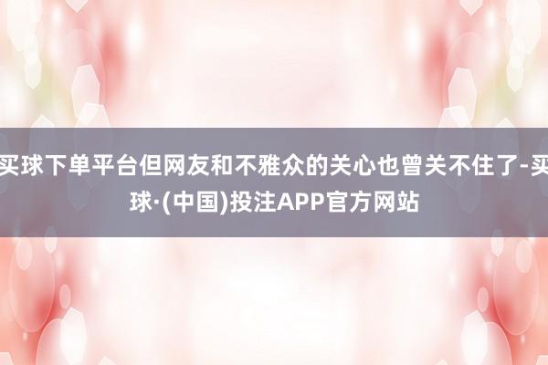买球下单平台但网友和不雅众的关心也曾关不住了-买球·(中国)投注APP官方网站