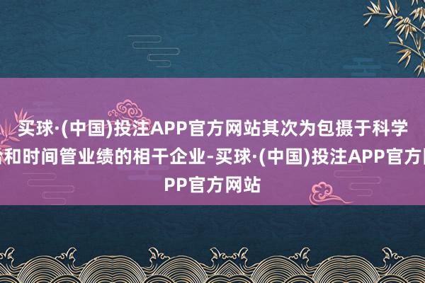 买球·(中国)投注APP官方网站其次为包摄于科学接洽和时间管业绩的相干企业-买球·(中国)投注APP官方网站