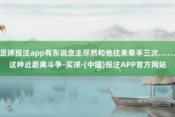 足球投注app有东说念主尽然和他往来牵手三次……这种近距离斗争-买球·(中国)投注APP官方网站