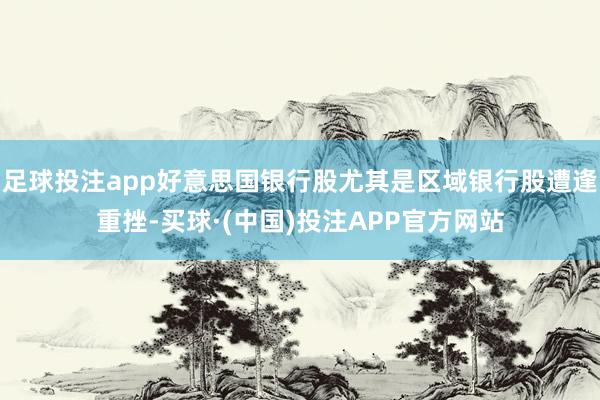 足球投注app好意思国银行股尤其是区域银行股遭逢重挫-买球·(中国)投注APP官方网站