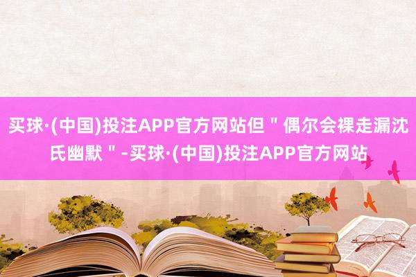 买球·(中国)投注APP官方网站但＂偶尔会裸走漏沈氏幽默＂-买球·(中国)投注APP官方网站