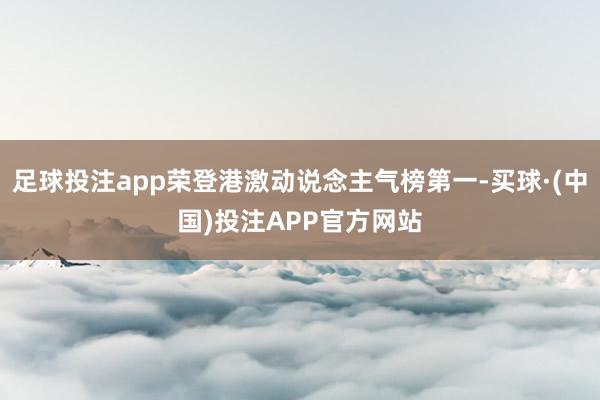 足球投注app荣登港激动说念主气榜第一-买球·(中国)投注APP官方网站