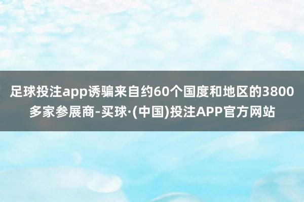 足球投注app诱骗来自约60个国度和地区的3800多家参展商-买球·(中国)投注APP官方网站