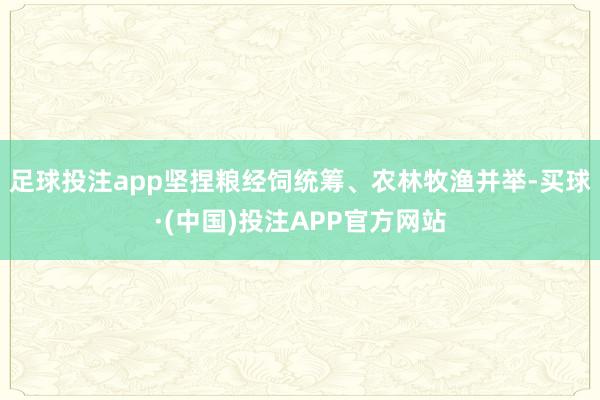 足球投注app坚捏粮经饲统筹、农林牧渔并举-买球·(中国)投注APP官方网站
