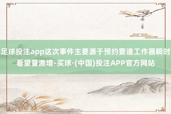 足球投注app这次事件主要源于预约要道工作器瞬时看望量激增-买球·(中国)投注APP官方网站