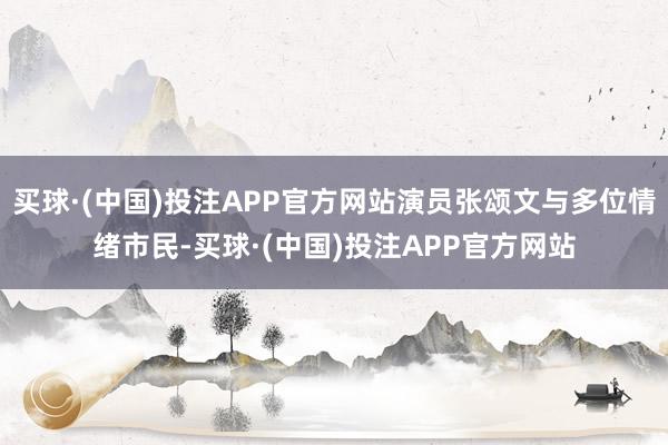 买球·(中国)投注APP官方网站演员张颂文与多位情绪市民-买球·(中国)投注APP官方网站