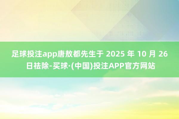 足球投注app唐敖都先生于 2025 年 10 月 26 日祛除-买球·(中国)投注APP官方网站