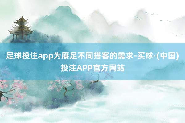 足球投注app为餍足不同搭客的需求-买球·(中国)投注APP官方网站