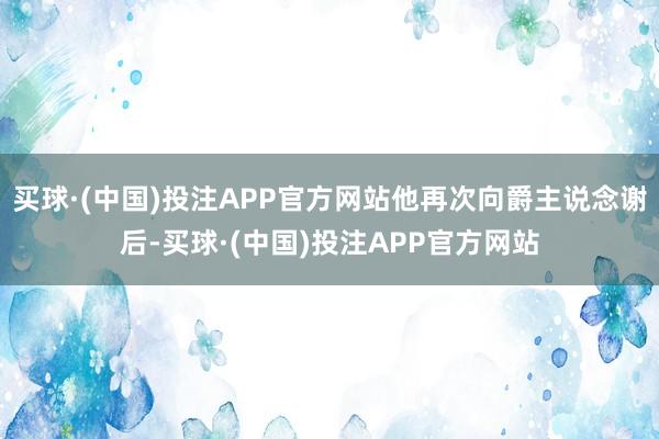 买球·(中国)投注APP官方网站他再次向爵主说念谢后-买球·(中国)投注APP官方网站