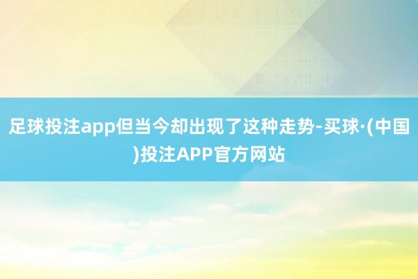 足球投注app但当今却出现了这种走势-买球·(中国)投注APP官方网站