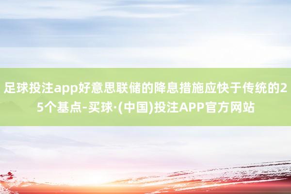 足球投注app好意思联储的降息措施应快于传统的25个基点-买球·(中国)投注APP官方网站