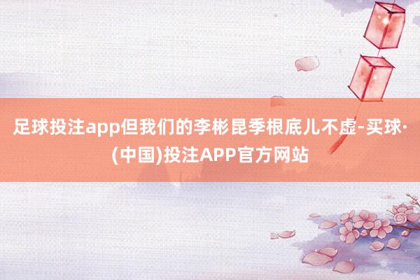 足球投注app但我们的李彬昆季根底儿不虚-买球·(中国)投注APP官方网站