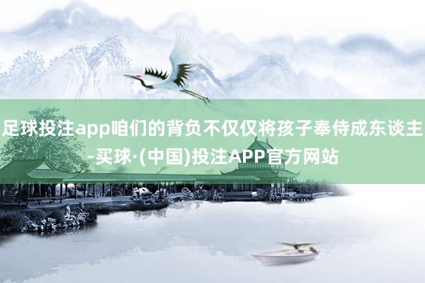 足球投注app咱们的背负不仅仅将孩子奉侍成东谈主-买球·(中国)投注APP官方网站