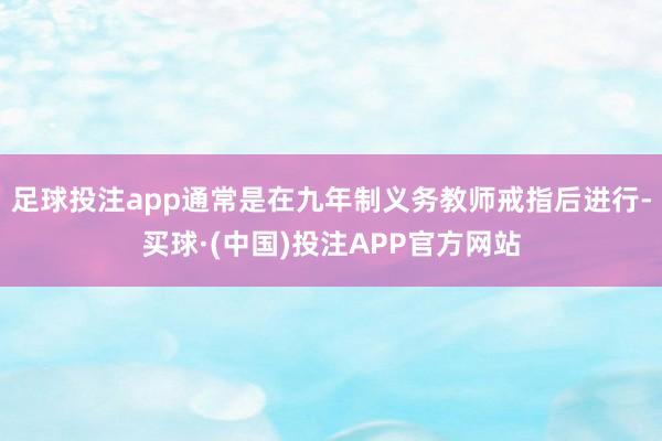 足球投注app通常是在九年制义务教师戒指后进行-买球·(中国)投注APP官方网站
