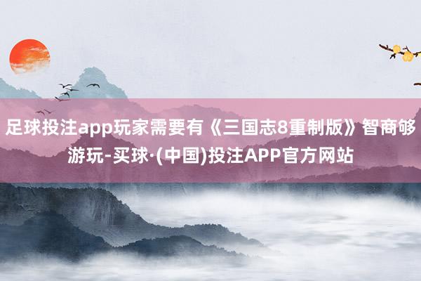 足球投注app玩家需要有《三国志8重制版》智商够游玩-买球·(中国)投注APP官方网站