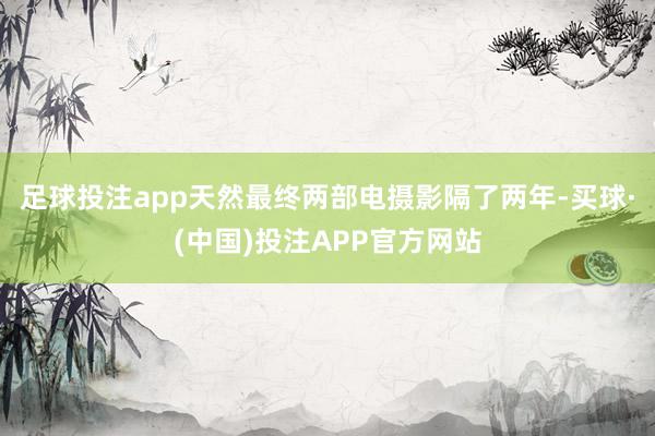 足球投注app天然最终两部电摄影隔了两年-买球·(中国)投注APP官方网站