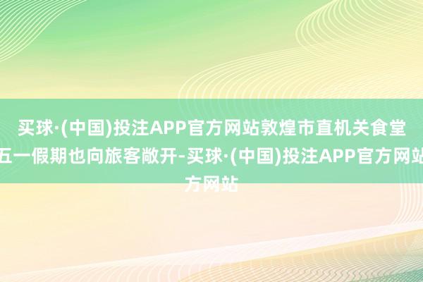 买球·(中国)投注APP官方网站敦煌市直机关食堂五一假期也向旅客敞开-买球·(中国)投注APP官方网站