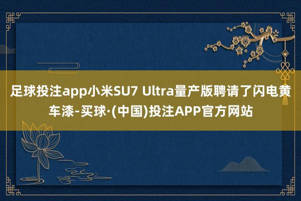 足球投注app小米SU7 Ultra量产版聘请了闪电黄车漆-买球·(中国)投注APP官方网站