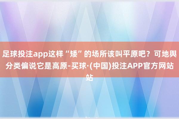 足球投注app这样“矮”的场所该叫平原吧？可地舆分类偏说它是高原-买球·(中国)投注APP官方网站