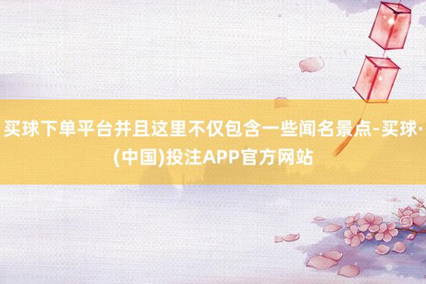 买球下单平台并且这里不仅包含一些闻名景点-买球·(中国)投注APP官方网站