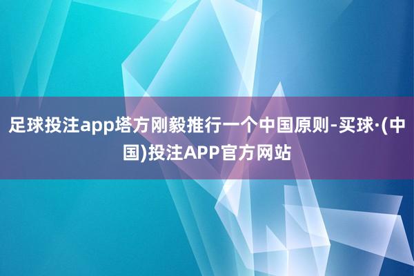 足球投注app塔方刚毅推行一个中国原则-买球·(中国)投注APP官方网站
