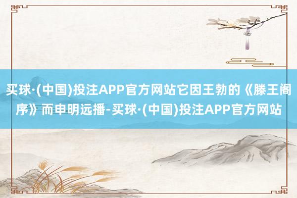 买球·(中国)投注APP官方网站它因王勃的《滕王阁序》而申明远播-买球·(中国)投注APP官方网站